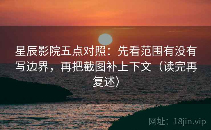 星辰影院五点对照：先看范围有没有写边界，再把截图补上下文（读完再复述）