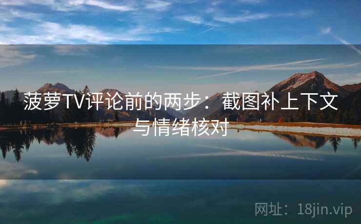 菠萝TV评论前的两步：截图补上下文与情绪核对