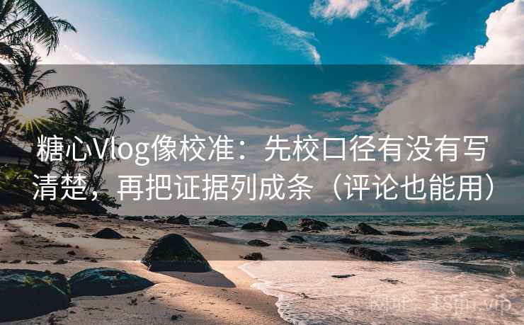 糖心Vlog像校准：先校口径有没有写清楚，再把证据列成条（评论也能用）