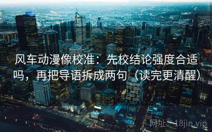 风车动漫像校准：先校结论强度合适吗，再把导语拆成两句（读完更清醒）