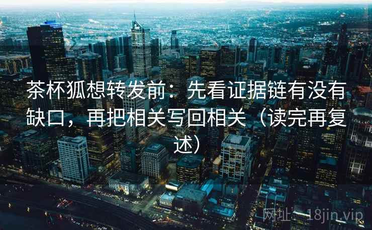 茶杯狐想转发前：先看证据链有没有缺口，再把相关写回相关（读完再复述）