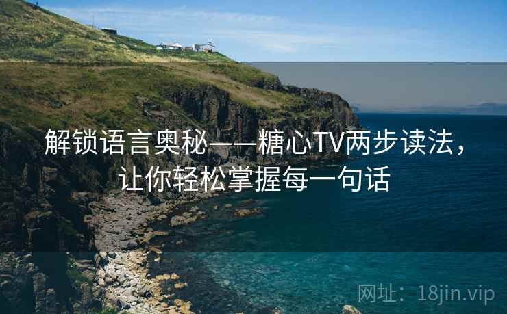解锁语言奥秘——糖心TV两步读法，让你轻松掌握每一句话