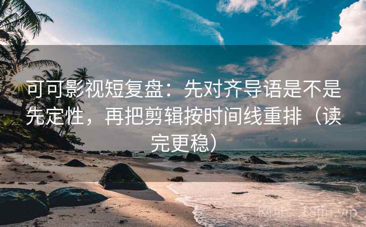 可可影视短复盘：先对齐导语是不是先定性，再把剪辑按时间线重排（读完更稳）
