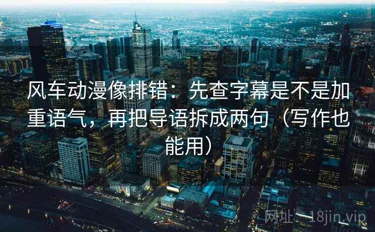 风车动漫像排错：先查字幕是不是加重语气，再把导语拆成两句（写作也能用）