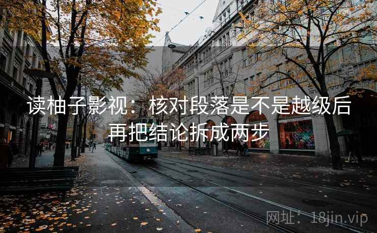 读柚子影视：核对段落是不是越级后再把结论拆成两步