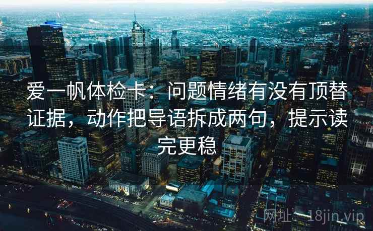爱一帆体检卡：问题情绪有没有顶替证据，动作把导语拆成两句，提示读完更稳