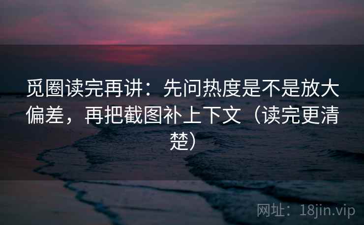 觅圈读完再讲：先问热度是不是放大偏差，再把截图补上下文（读完更清楚）