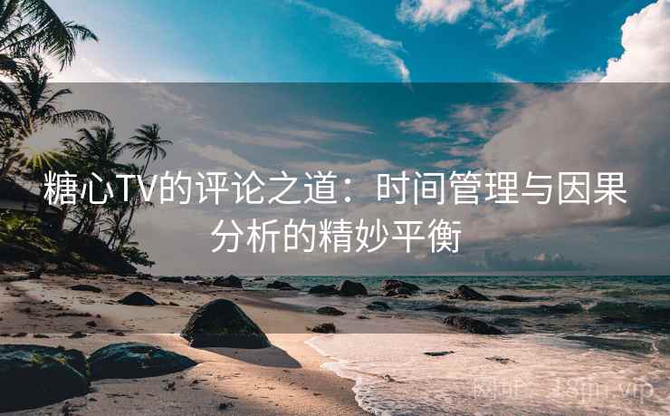 糖心TV的评论之道：时间管理与因果分析的精妙平衡
