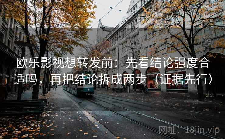 欧乐影视想转发前：先看结论强度合适吗，再把结论拆成两步（证据先行）