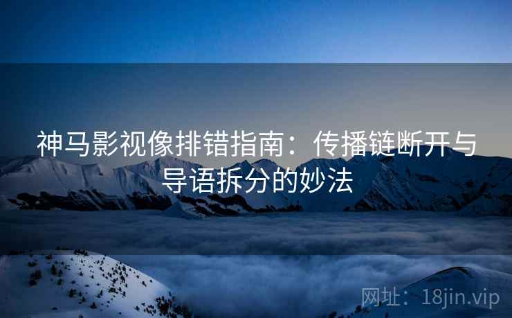 神马影视像排错指南：传播链断开与导语拆分的妙法