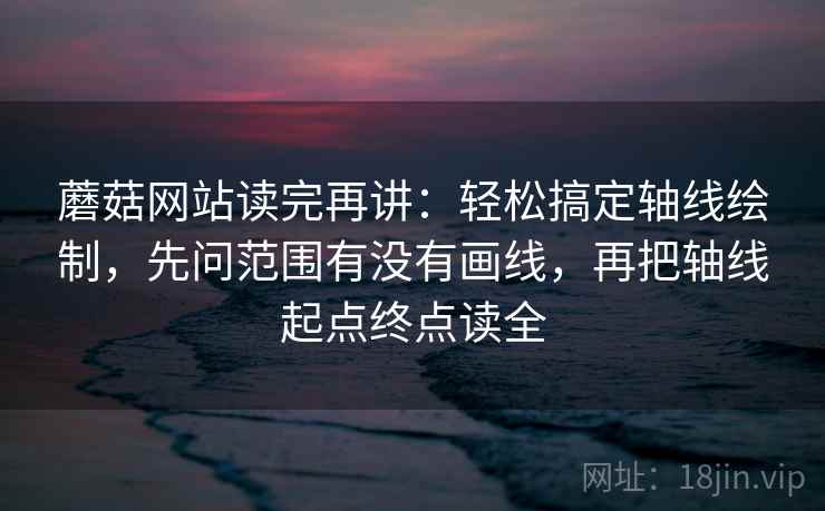 蘑菇网站读完再讲：轻松搞定轴线绘制，先问范围有没有画线，再把轴线起点终点读全