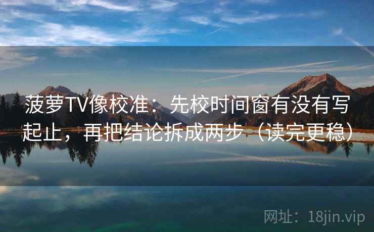 菠萝TV像校准：先校时间窗有没有写起止，再把结论拆成两步（读完更稳）
