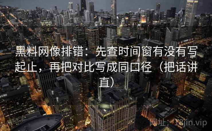 黑料网像排错：先查时间窗有没有写起止，再把对比写成同口径（把话讲直）