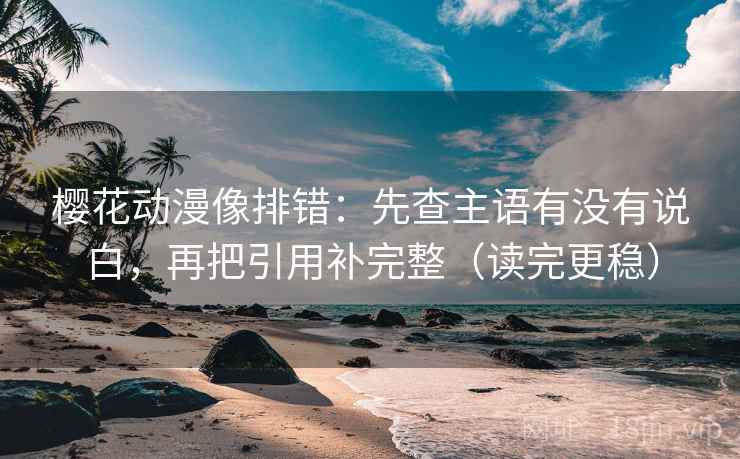 樱花动漫像排错：先查主语有没有说白，再把引用补完整（读完更稳）