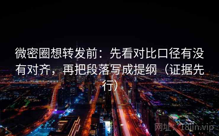 微密圈想转发前：先看对比口径有没有对齐，再把段落写成提纲（证据先行）