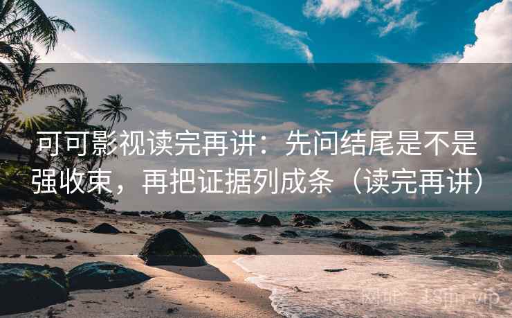 可可影视读完再讲：先问结尾是不是强收束，再把证据列成条（读完再讲）
