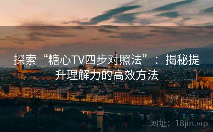 探索“糖心TV四步对照法”：揭秘提升理解力的高效方法