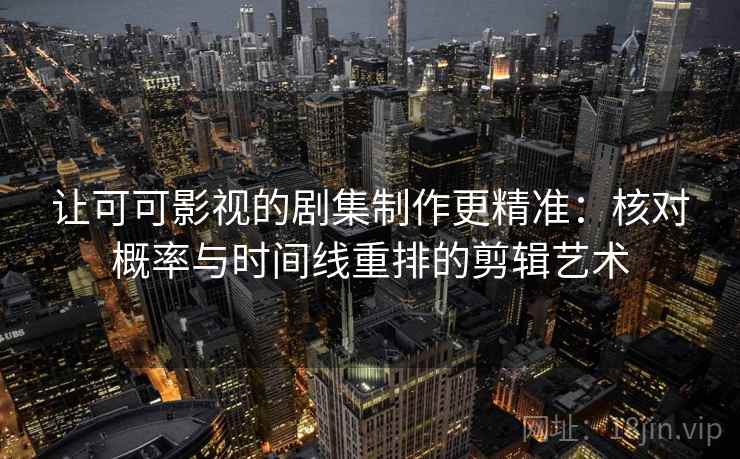 让可可影视的剧集制作更精准：核对概率与时间线重排的剪辑艺术