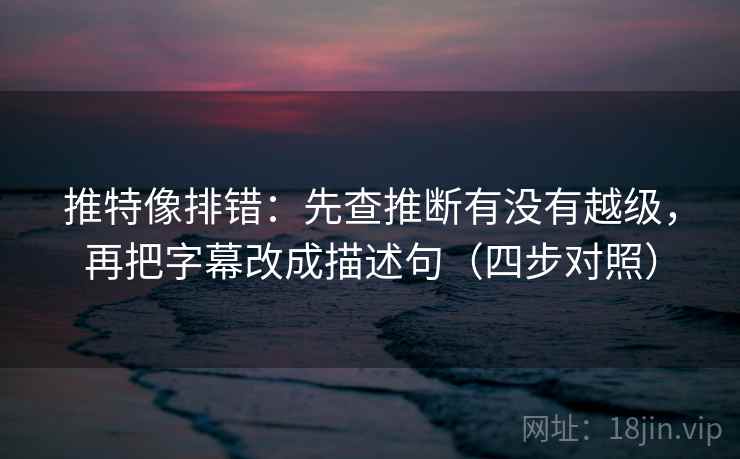 推特像排错：先查推断有没有越级，再把字幕改成描述句（四步对照）