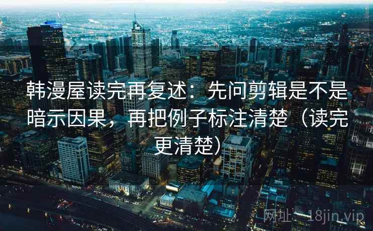 韩漫屋读完再复述：先问剪辑是不是暗示因果，再把例子标注清楚（读完更清楚）