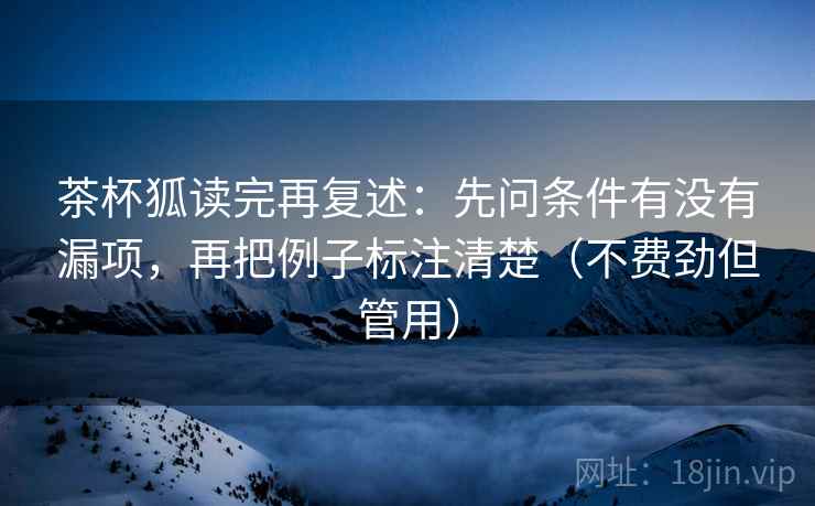 茶杯狐读完再复述：先问条件有没有漏项，再把例子标注清楚（不费劲但管用）