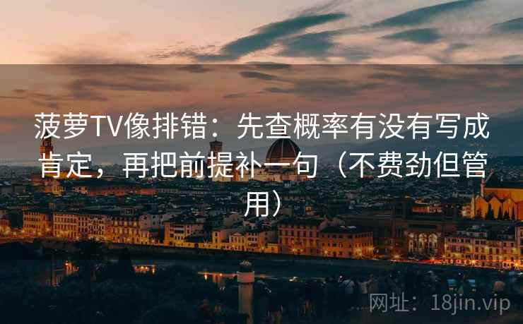 菠萝TV像排错：先查概率有没有写成肯定，再把前提补一句（不费劲但管用）