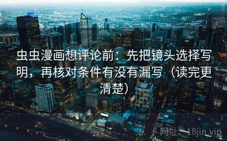 虫虫漫画想评论前：先把镜头选择写明，再核对条件有没有漏写（读完更清楚）