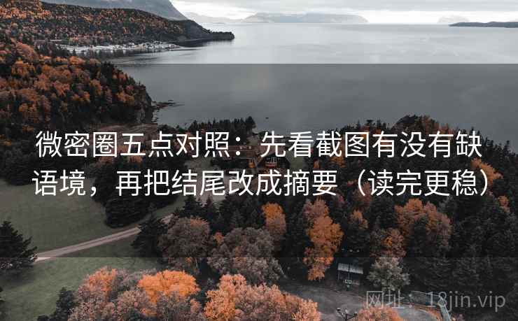 微密圈五点对照：先看截图有没有缺语境，再把结尾改成摘要（读完更稳）