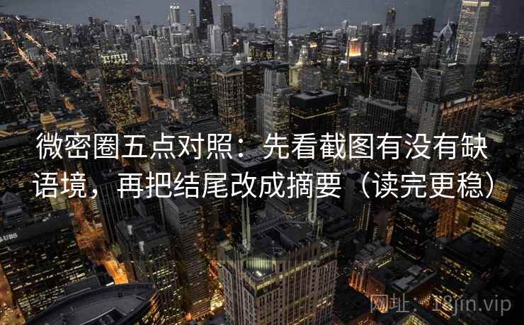 微密圈五点对照：先看截图有没有缺语境，再把结尾改成摘要（读完更稳）