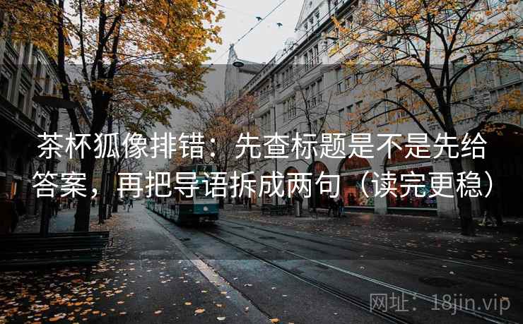 茶杯狐像排错：先查标题是不是先给答案，再把导语拆成两句（读完更稳）