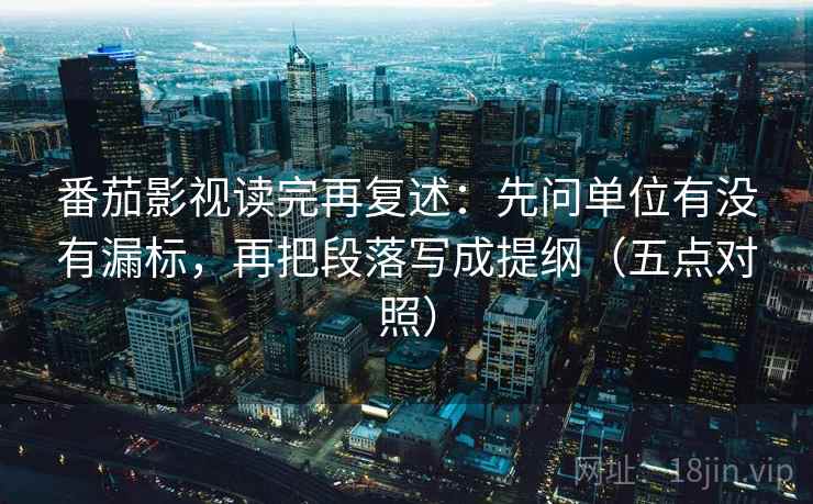 番茄影视读完再复述：先问单位有没有漏标，再把段落写成提纲（五点对照）