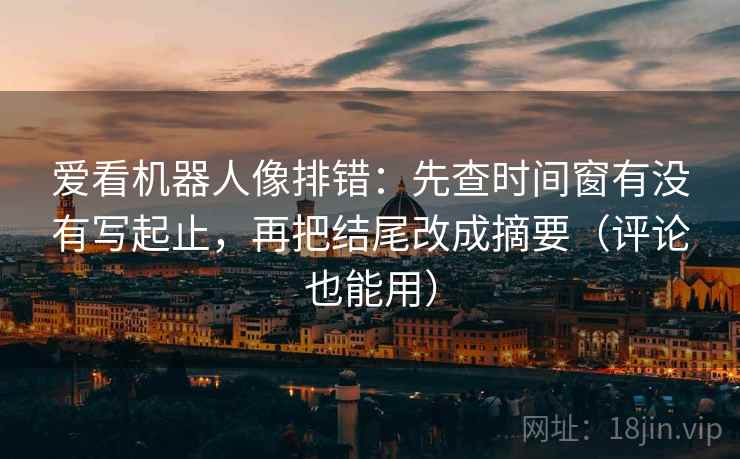 爱看机器人像排错：先查时间窗有没有写起止，再把结尾改成摘要（评论也能用）