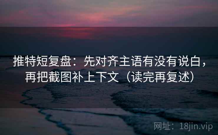 推特短复盘：先对齐主语有没有说白，再把截图补上下文（读完再复述）