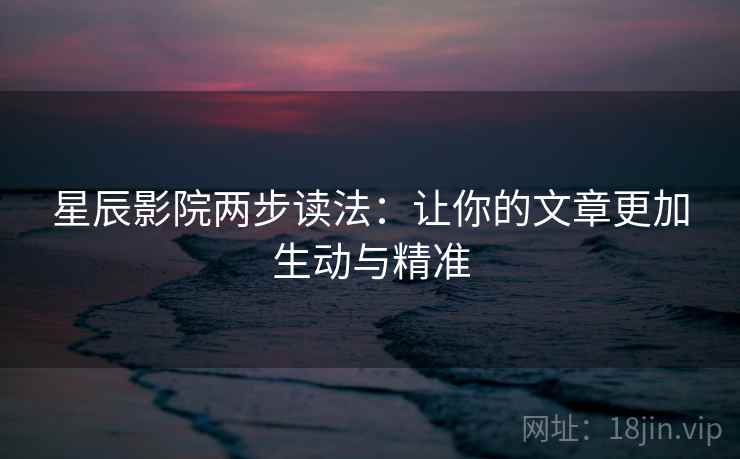 星辰影院两步读法：让你的文章更加生动与精准