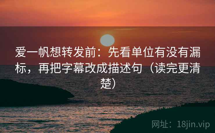 爱一帆想转发前：先看单位有没有漏标，再把字幕改成描述句（读完更清楚）