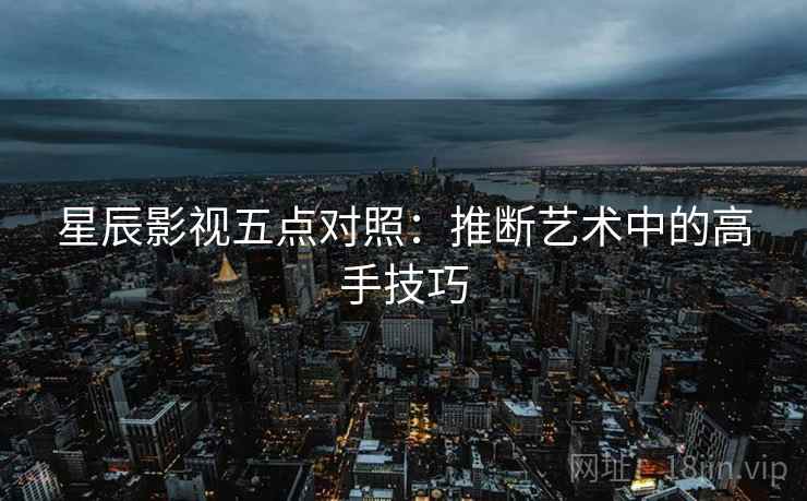 星辰影视五点对照：推断艺术中的高手技巧