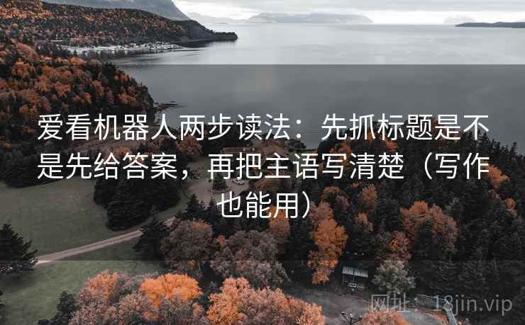 爱看机器人两步读法：先抓标题是不是先给答案，再把主语写清楚（写作也能用）
