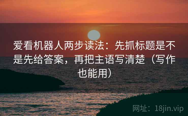 爱看机器人两步读法：先抓标题是不是先给答案，再把主语写清楚（写作也能用）