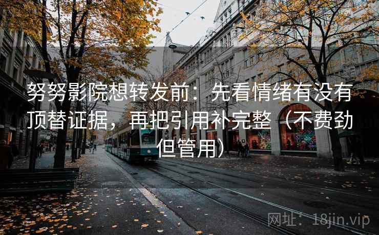 努努影院想转发前：先看情绪有没有顶替证据，再把引用补完整（不费劲但管用）