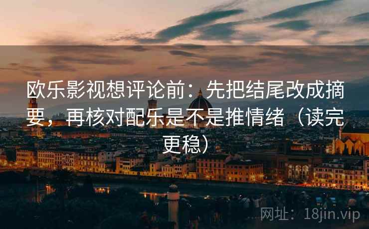 欧乐影视想评论前：先把结尾改成摘要，再核对配乐是不是推情绪（读完更稳）