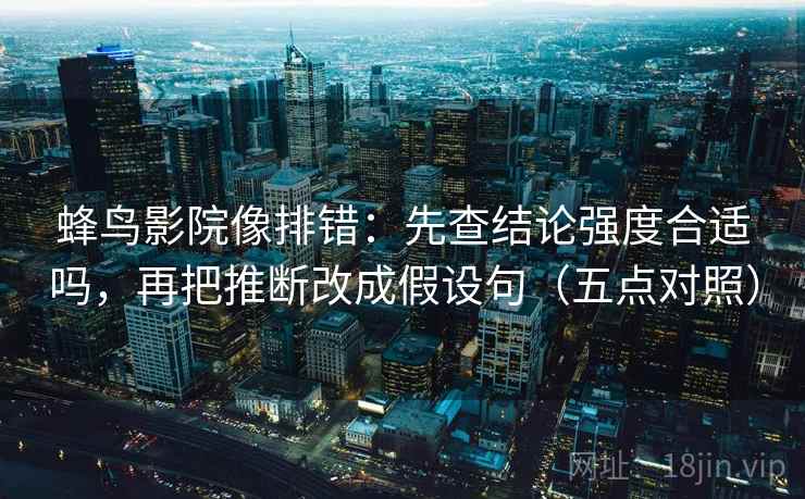 蜂鸟影院像排错：先查结论强度合适吗，再把推断改成假设句（五点对照）