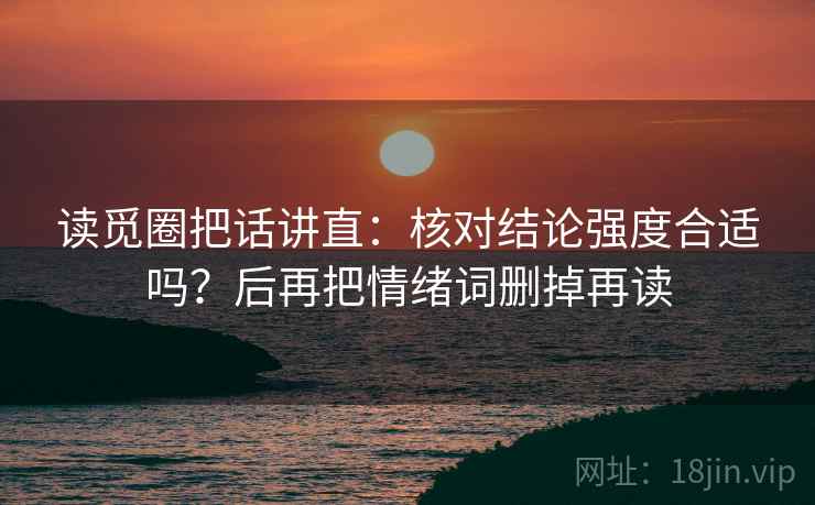 读觅圈把话讲直：核对结论强度合适吗？后再把情绪词删掉再读