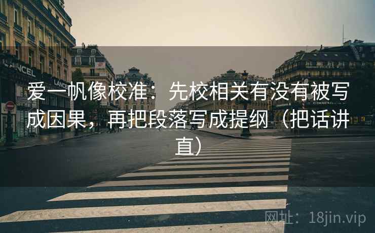 爱一帆像校准：先校相关有没有被写成因果，再把段落写成提纲（把话讲直）