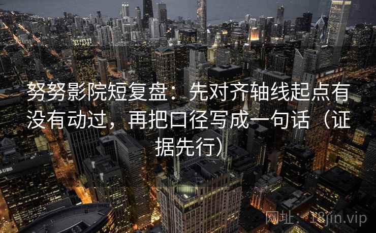 努努影院短复盘：先对齐轴线起点有没有动过，再把口径写成一句话（证据先行）