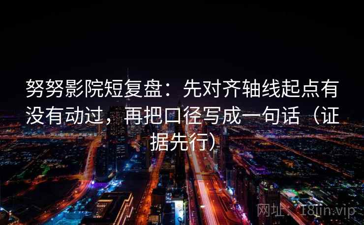 努努影院短复盘：先对齐轴线起点有没有动过，再把口径写成一句话（证据先行）