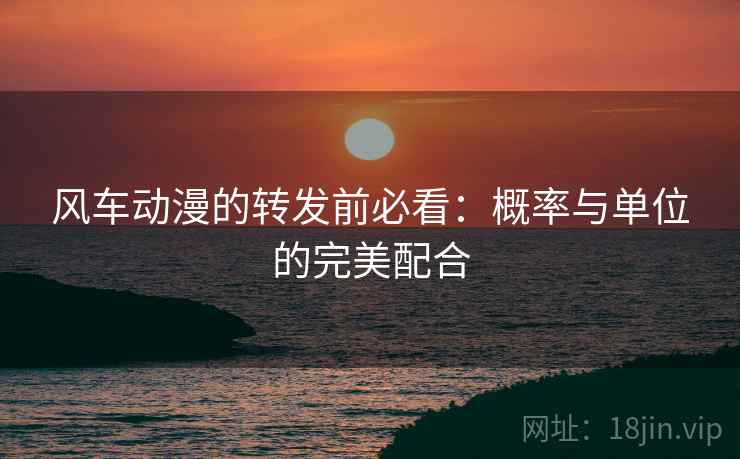 风车动漫的转发前必看：概率与单位的完美配合