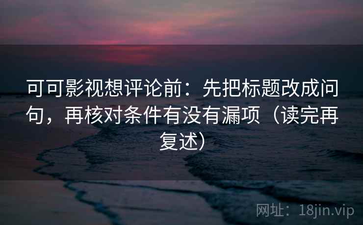 可可影视想评论前：先把标题改成问句，再核对条件有没有漏项（读完再复述）
