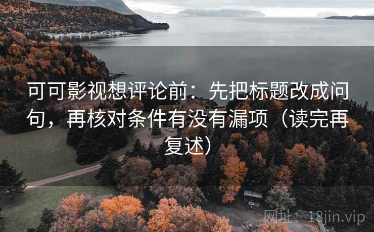 可可影视想评论前：先把标题改成问句，再核对条件有没有漏项（读完再复述）