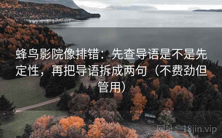 蜂鸟影院像排错：先查导语是不是先定性，再把导语拆成两句（不费劲但管用）