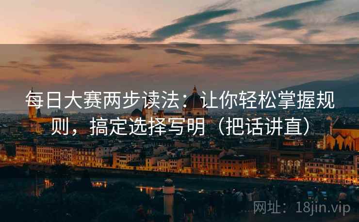 每日大赛两步读法：让你轻松掌握规则，搞定选择写明（把话讲直）